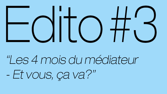EDITO #3 - Les 4 mois du médiateur - Et vous ça va?